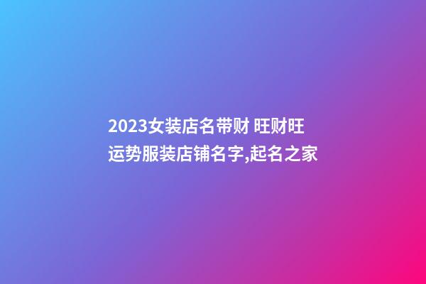 2023女装店名带财 旺财旺运势服装店铺名字,起名之家-第1张-店铺起名-玄机派